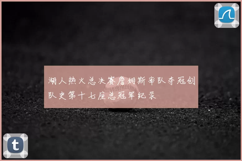 湖人热火总决赛詹姆斯率队夺冠创队史第十七座总冠军纪录