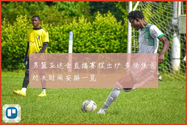 男篮亚运会直播赛程出炉 多场焦点对决时间安排一览