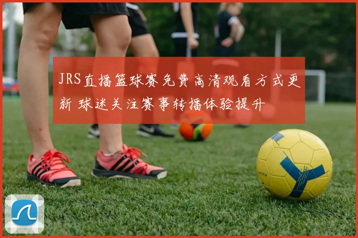 JRS直播篮球赛免费高清观看方式更新 球迷关注赛事转播体验提升