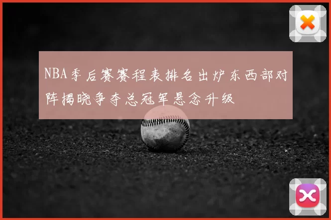 NBA季后赛赛程表排名出炉东西部对阵揭晓争夺总冠军悬念升级