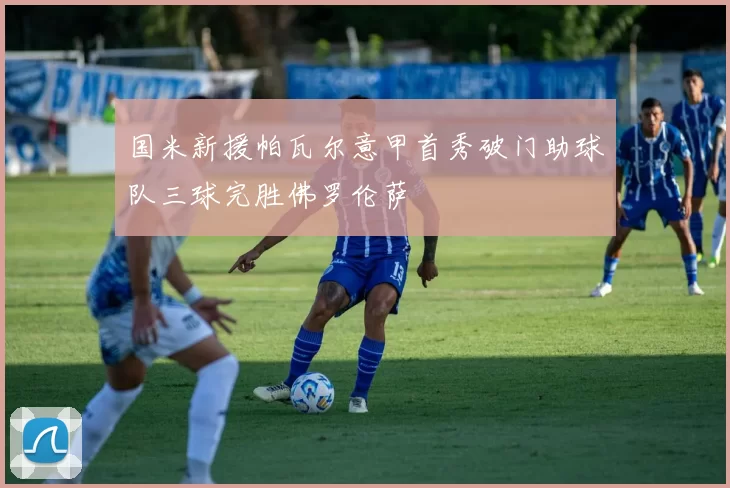 国米新援帕瓦尔意甲首秀破门助球队三球完胜佛罗伦萨