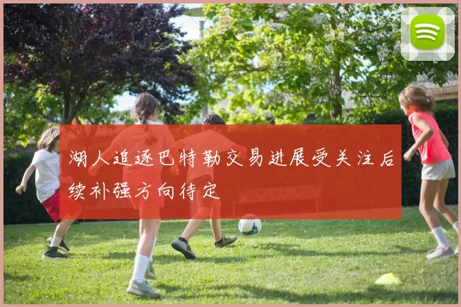 湖人追逐巴特勒交易进展受关注后续补强方向待定