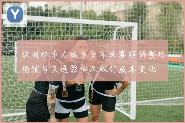 欧洲杯举办城市分布及赛程调整对场馆与交通影响及旅行成本变化