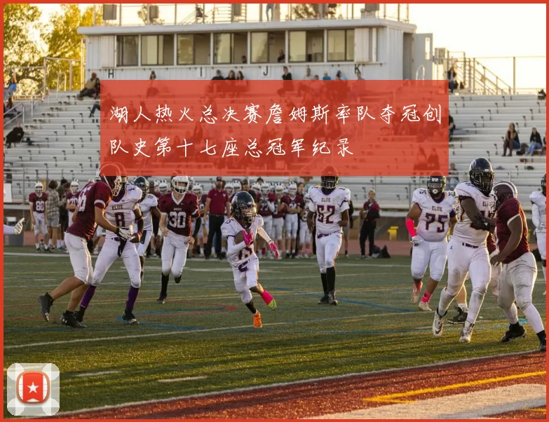 湖人热火总决赛詹姆斯率队夺冠创队史第十七座总冠军纪录