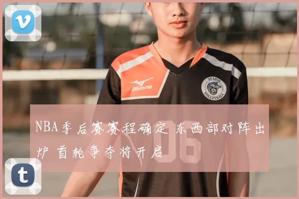 NBA季后赛赛程确定 东西部对阵出炉 首轮争夺将开启