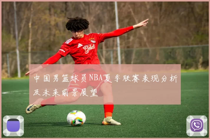 中国男篮球员NBA夏季联赛表现分析及未来前景展望