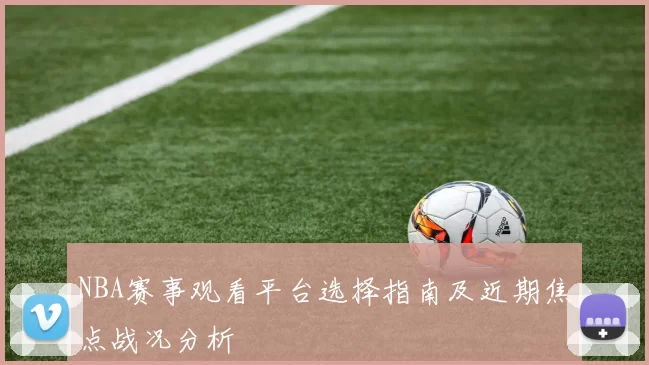 NBA赛事观看平台选择指南及近期焦点战况分析