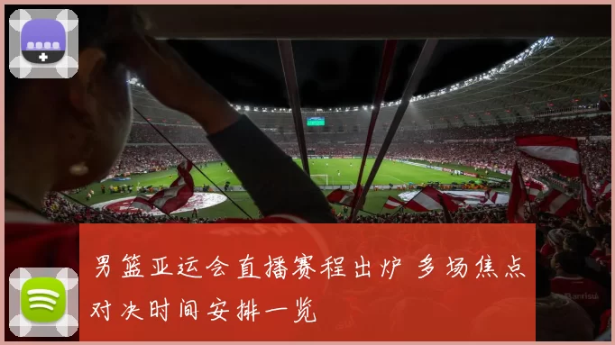 男篮亚运会直播赛程出炉 多场焦点对决时间安排一览