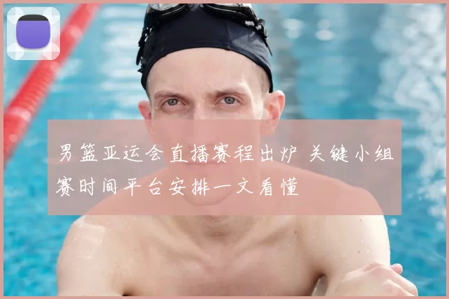 男篮亚运会直播赛程出炉 关键小组赛时间平台安排一文看懂