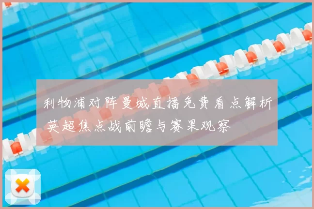 利物浦对阵曼城直播免费看点解析 英超焦点战前瞻与赛果观察