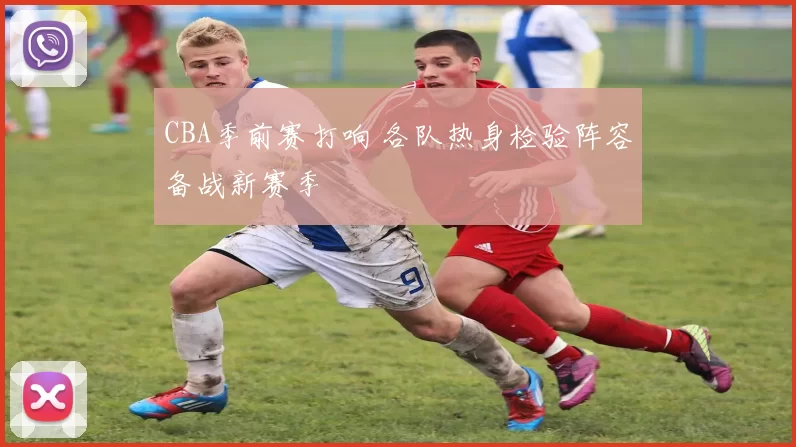 CBA季前赛打响 各队热身检验阵容备战新赛季