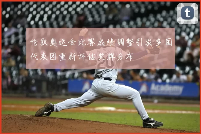 伦敦奥运会比赛成绩调整引发多国代表团重新评估奖牌分布