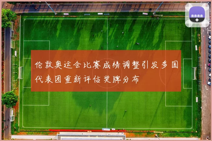 伦敦奥运会比赛成绩调整引发多国代表团重新评估奖牌分布