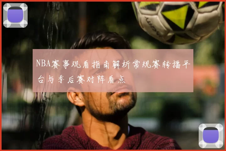 NBA赛事观看指南解析常规赛转播平台与季后赛对阵看点