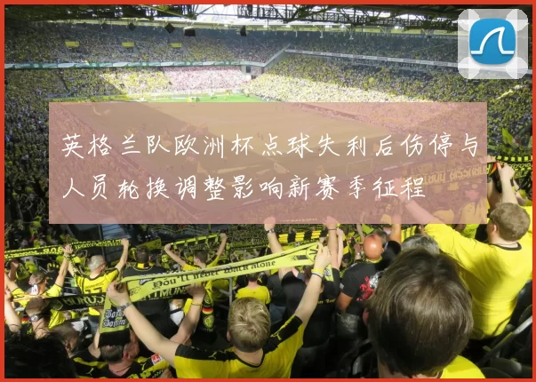 英格兰队欧洲杯点球失利后伤停与人员轮换调整影响新赛季征程
