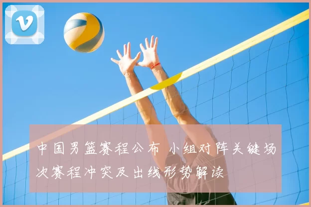 中国男篮赛程公布 小组对阵关键场次赛程冲突及出线形势解读