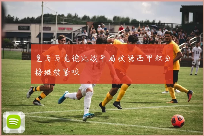 皇马马竞德比战平局收场西甲积分榜继续紧咬