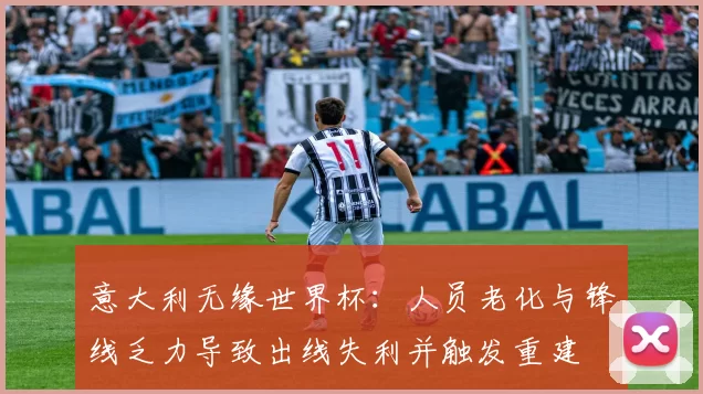 意大利无缘世界杯：人员老化与锋线乏力导致出线失利并触发重建