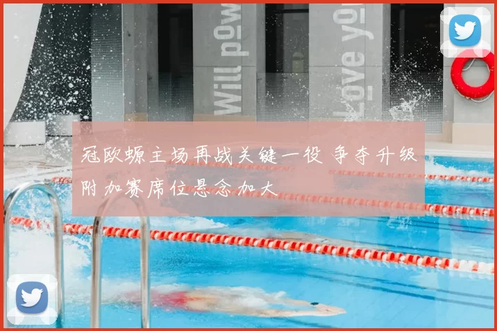 冠欧螈主场再战关键一役 争夺升级附加赛席位悬念加大