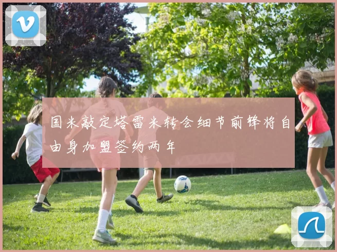 国米敲定塔雷米转会细节前锋将自由身加盟签约两年