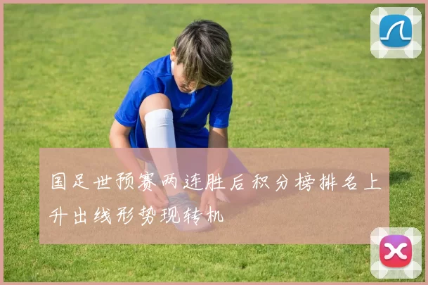 国足世预赛两连胜后积分榜排名上升出线形势现转机