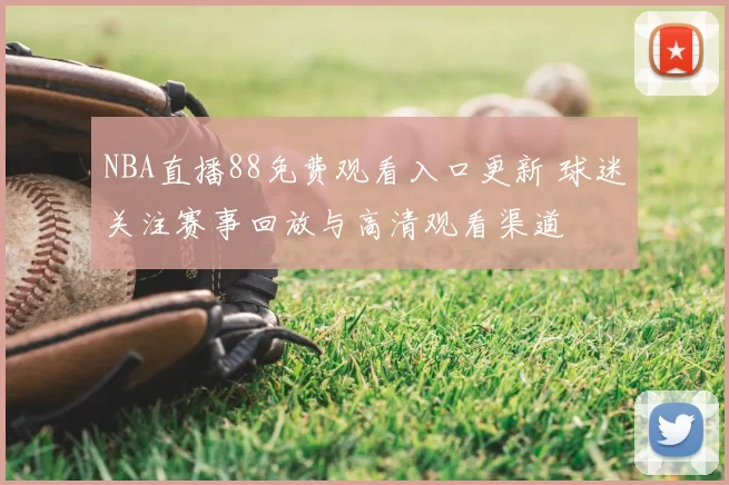 NBA直播88免费观看入口更新 球迷关注赛事回放与高清观看渠道