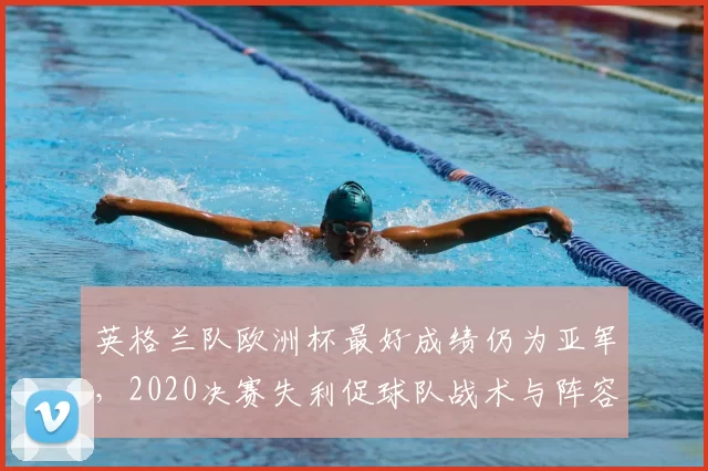 英格兰队欧洲杯最好成绩仍为亚军，2020决赛失利促球队战术与阵容调整