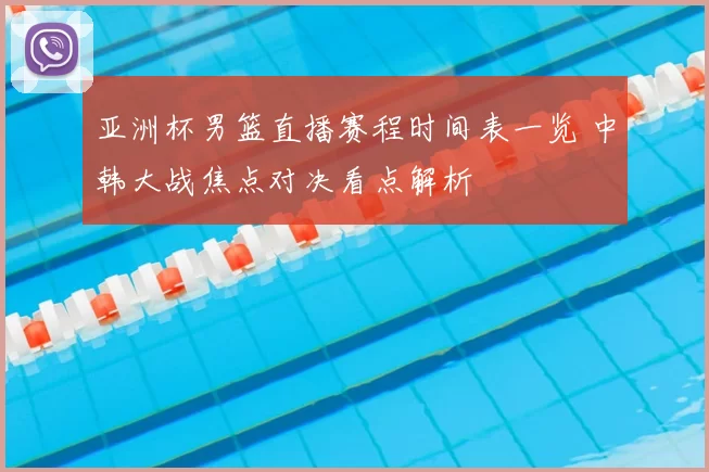 亚洲杯男篮直播赛程时间表一览 中韩大战焦点对决看点解析