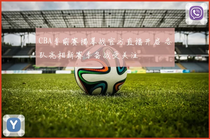 CBA季前赛揭幕战官方直播开启 各队亮相新赛季备战受关注