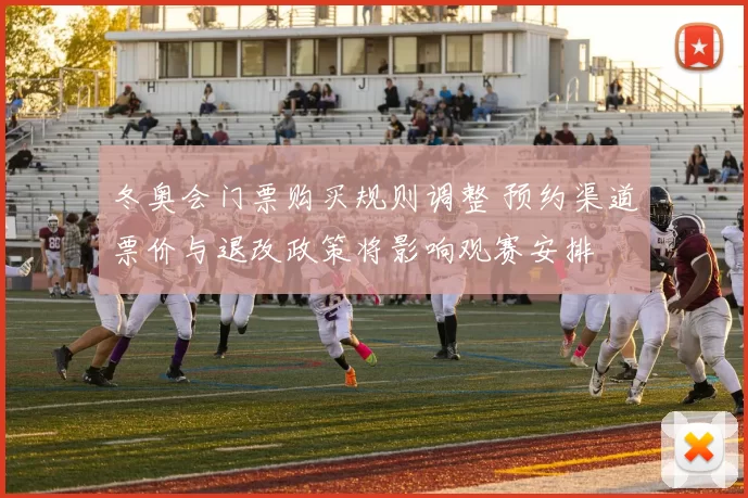 冬奥会门票购买规则调整 预约渠道票价与退改政策将影响观赛安排