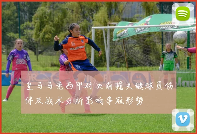 皇马马竞西甲对决前瞻关键球员伤停及战术分析影响争冠形势