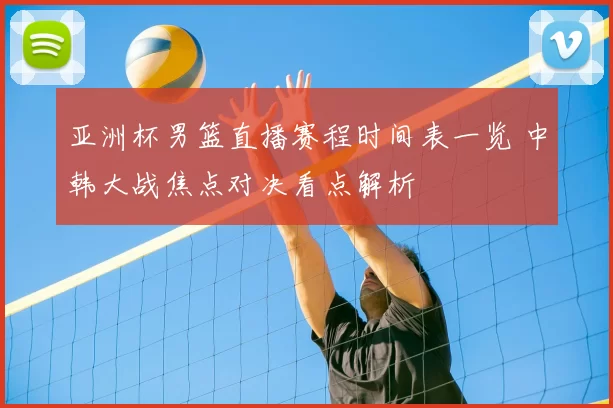 亚洲杯男篮直播赛程时间表一览 中韩大战焦点对决看点解析