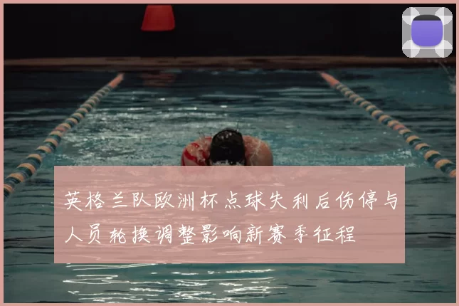 英格兰队欧洲杯点球失利后伤停与人员轮换调整影响新赛季征程