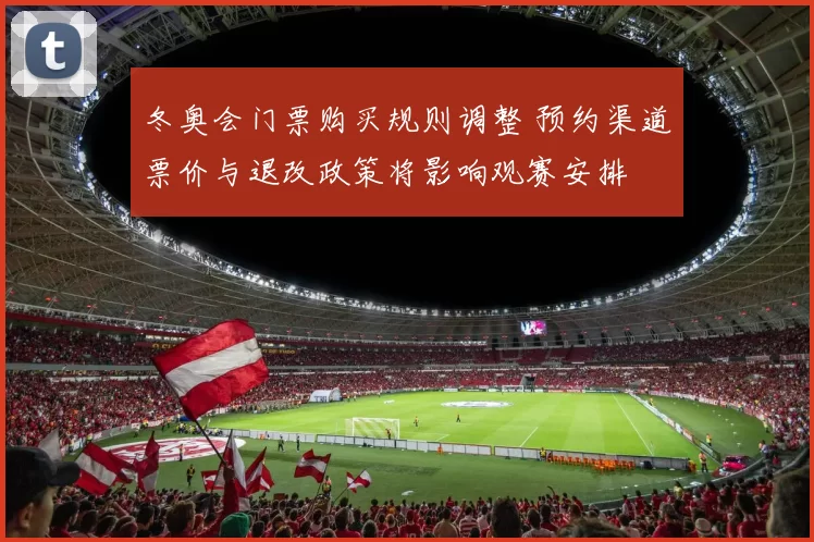 冬奥会门票购买规则调整 预约渠道票价与退改政策将影响观赛安排