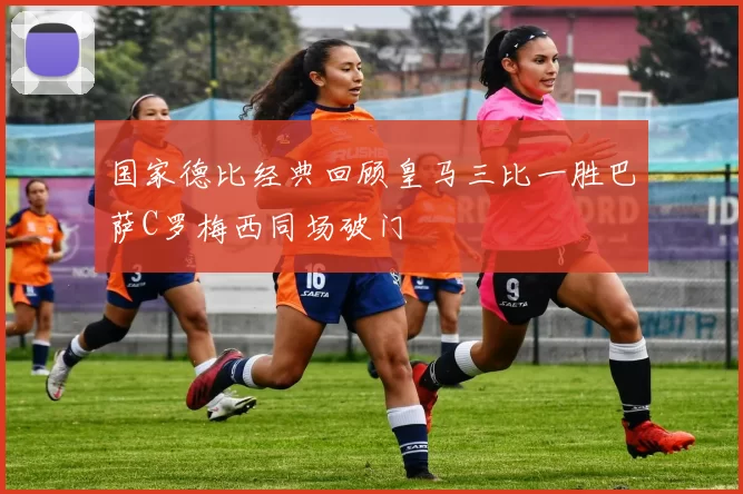 国家德比经典回顾皇马三比一胜巴萨C罗梅西同场破门