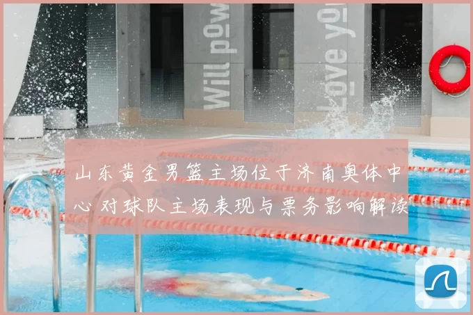 山东黄金男篮主场位于济南奥体中心 对球队主场表现与票务影响解读