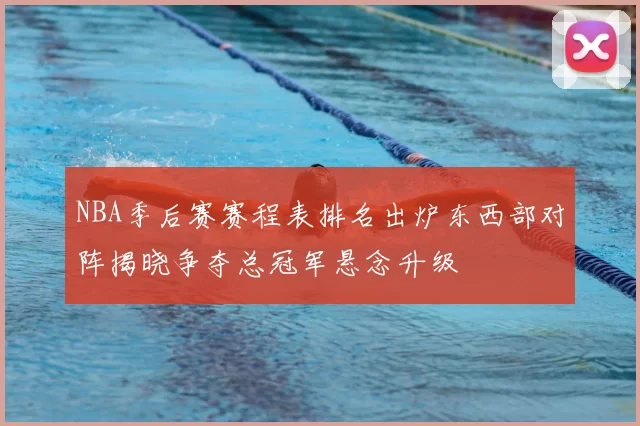 NBA季后赛赛程表排名出炉东西部对阵揭晓争夺总冠军悬念升级