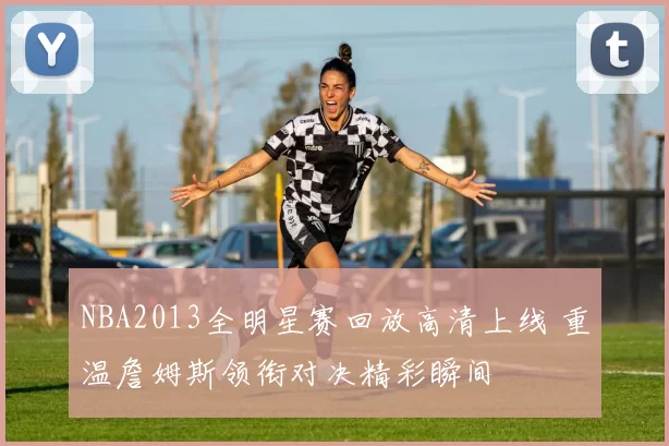 NBA2013全明星赛回放高清上线 重温詹姆斯领衔对决精彩瞬间