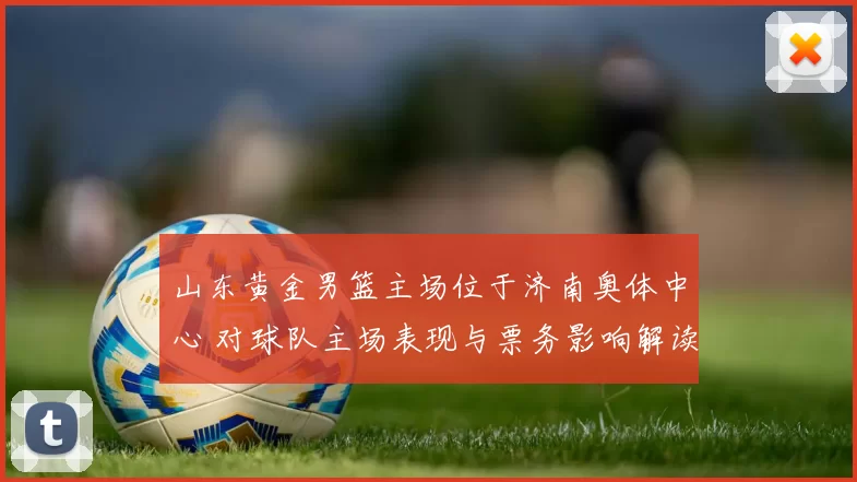 山东黄金男篮主场位于济南奥体中心 对球队主场表现与票务影响解读