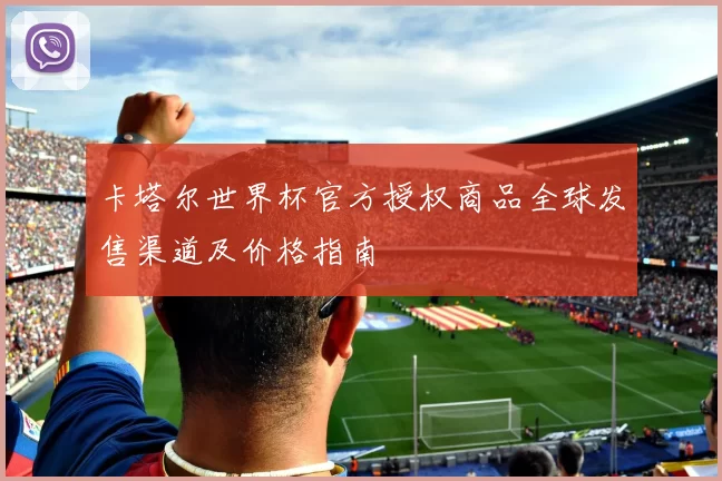 卡塔尔世界杯官方授权商品全球发售渠道及价格指南