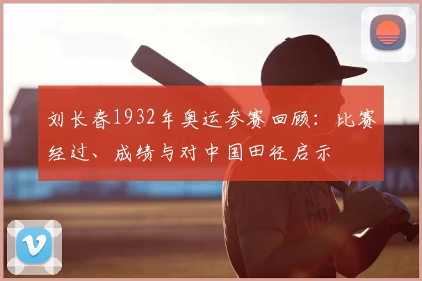 刘长春1932年奥运参赛回顾：比赛经过、成绩与对中国田径启示
