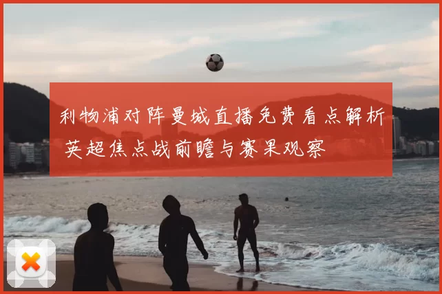 利物浦对阵曼城直播免费看点解析 英超焦点战前瞻与赛果观察