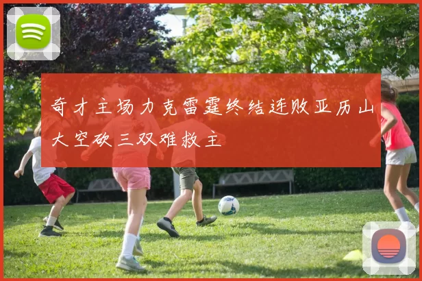 奇才主场力克雷霆终结连败亚历山大空砍三双难救主