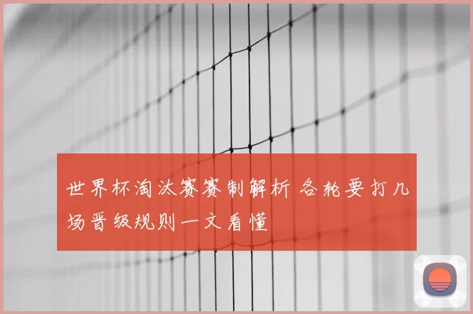 世界杯淘汰赛赛制解析 各轮要打几场晋级规则一文看懂