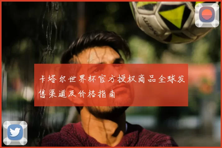 卡塔尔世界杯官方授权商品全球发售渠道及价格指南