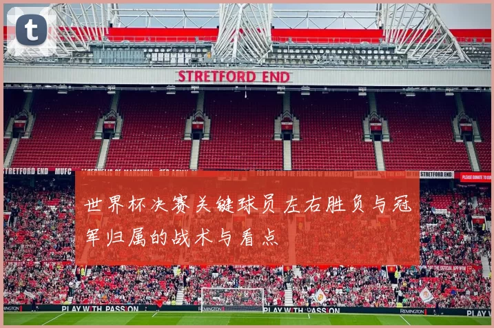 世界杯决赛关键球员左右胜负与冠军归属的战术与看点