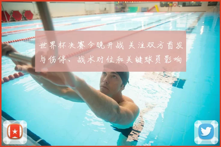 世界杯决赛今晚开战 关注双方首发与伤停、战术对位和关键球员影响冠军归属