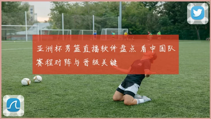 亚洲杯男篮直播软件盘点 看中国队赛程对阵与晋级关键