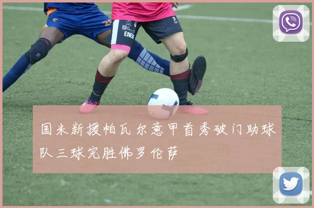 国米新援帕瓦尔意甲首秀破门助球队三球完胜佛罗伦萨