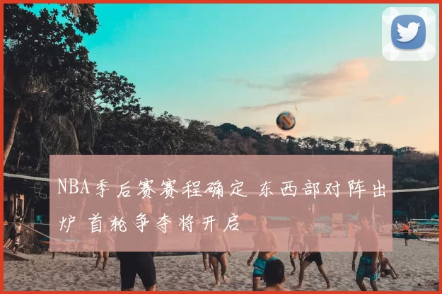 NBA季后赛赛程确定 东西部对阵出炉 首轮争夺将开启